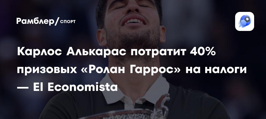 Preview Значительная часть призовых Карлоса Алькараса за Открытый чемпионат Франции останется во Франции из-за налога
